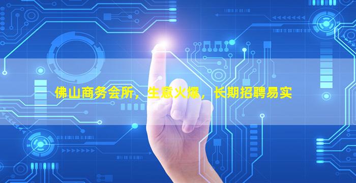 佛山商务会所，生意火爆，长期招聘易实